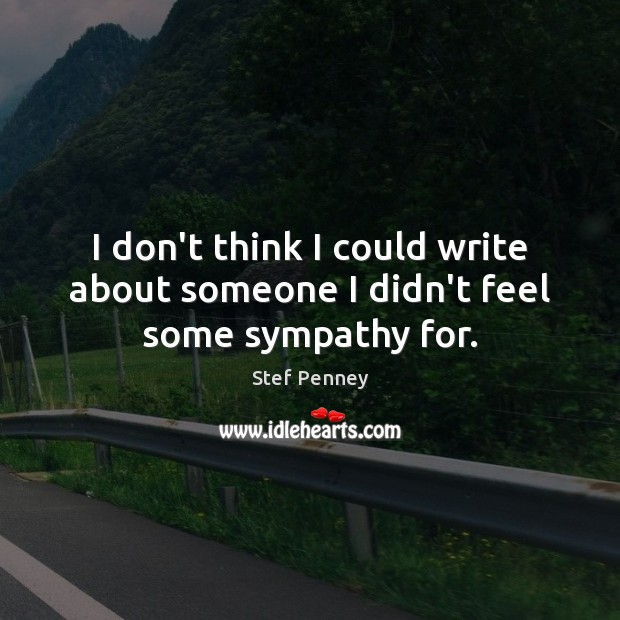 I don’t think I could write about someone I didn’t feel some sympathy for. Stef Penney Picture Quote
