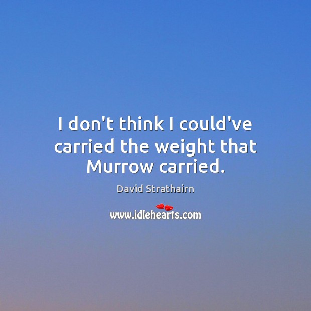 I don’t think I could’ve carried the weight that Murrow carried. David Strathairn Picture Quote