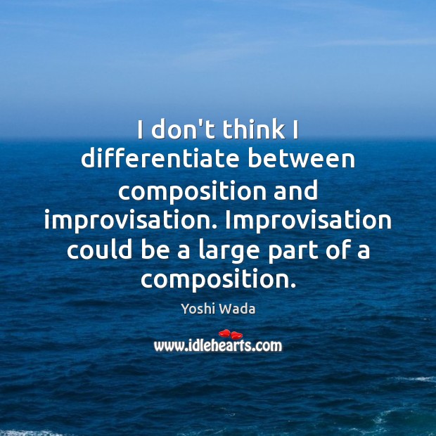 I don’t think I differentiate between composition and improvisation. Improvisation could be Yoshi Wada Picture Quote