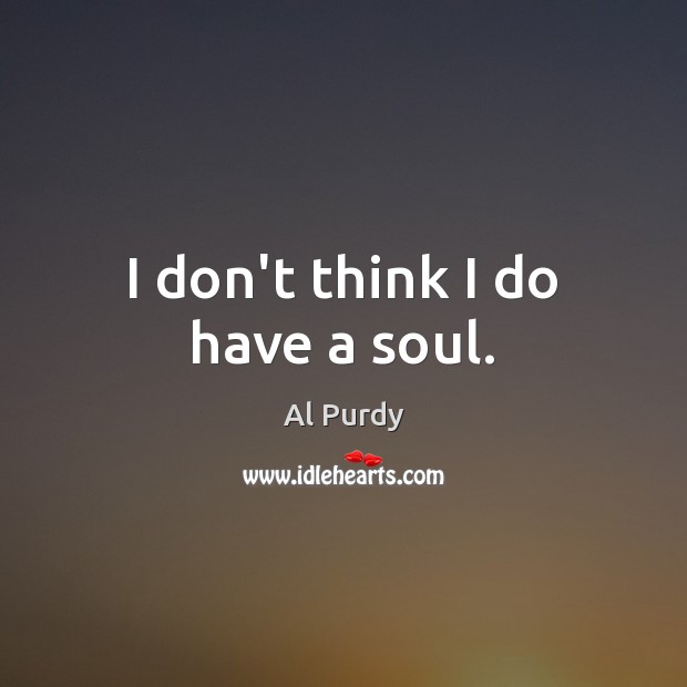 I don’t think I do have a soul. Al Purdy Picture Quote