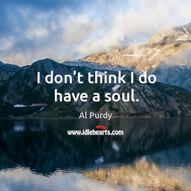 I don’t think I do have a soul. Al Purdy Picture Quote