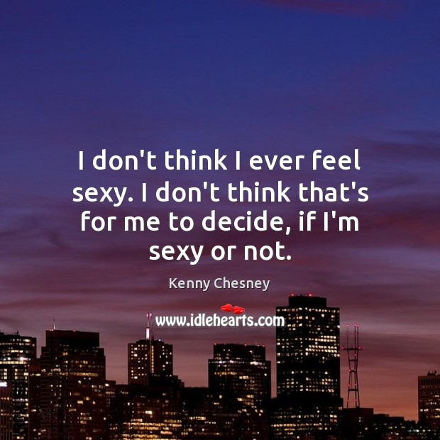 I don’t think I ever feel sexy. I don’t think that’s for me to decide, if I’m sexy or not. Image
