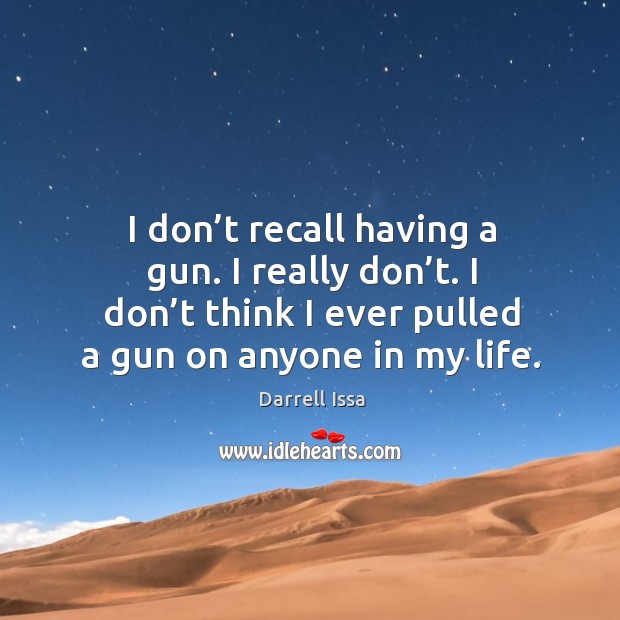 I don’t think I ever pulled a gun on anyone in my life. Darrell Issa Picture Quote