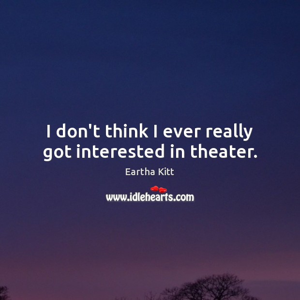 I don’t think I ever really got interested in theater. Eartha Kitt Picture Quote