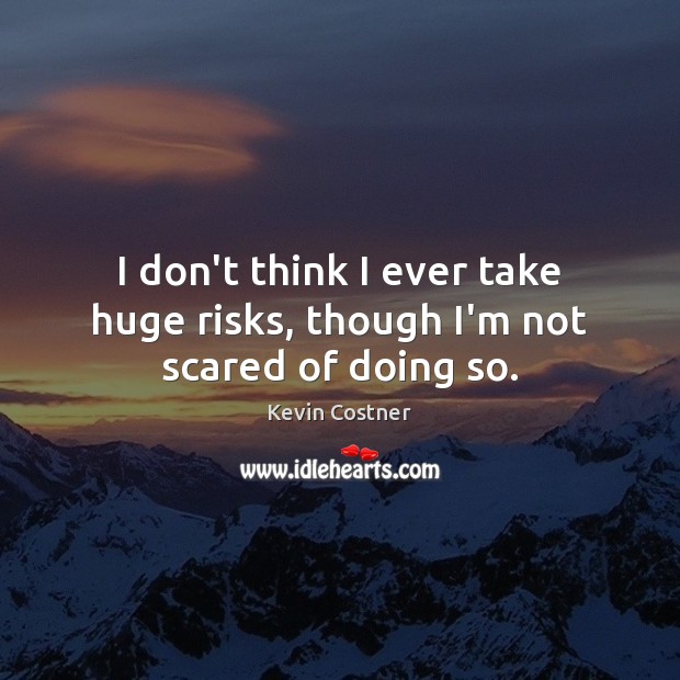 I don’t think I ever take huge risks, though I’m not scared of doing so. Kevin Costner Picture Quote