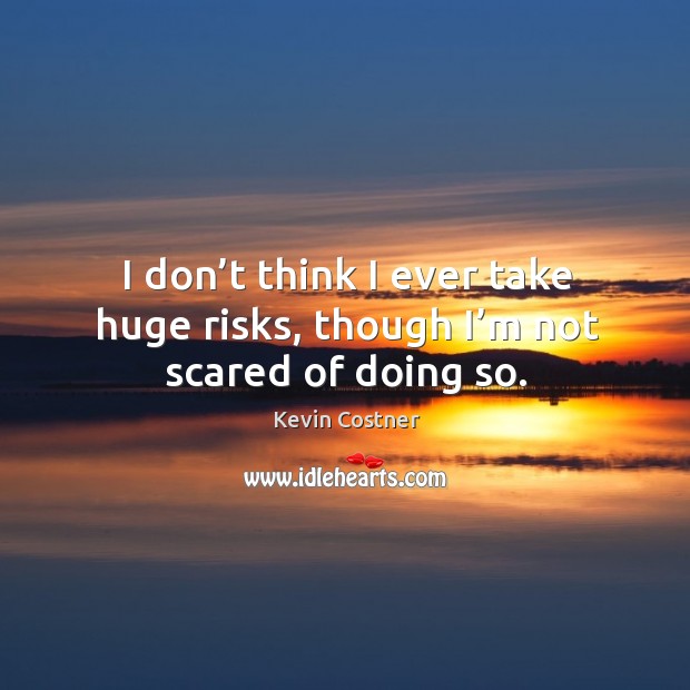 I don’t think I ever take huge risks, though I’m not scared of doing so. Image