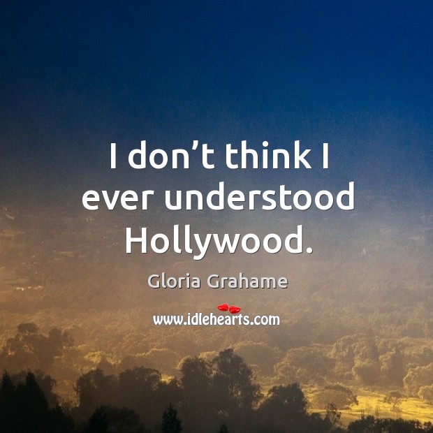 I don’t think I ever understood hollywood. Gloria Grahame Picture Quote