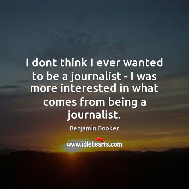 I dont think I ever wanted to be a journalist – I Image