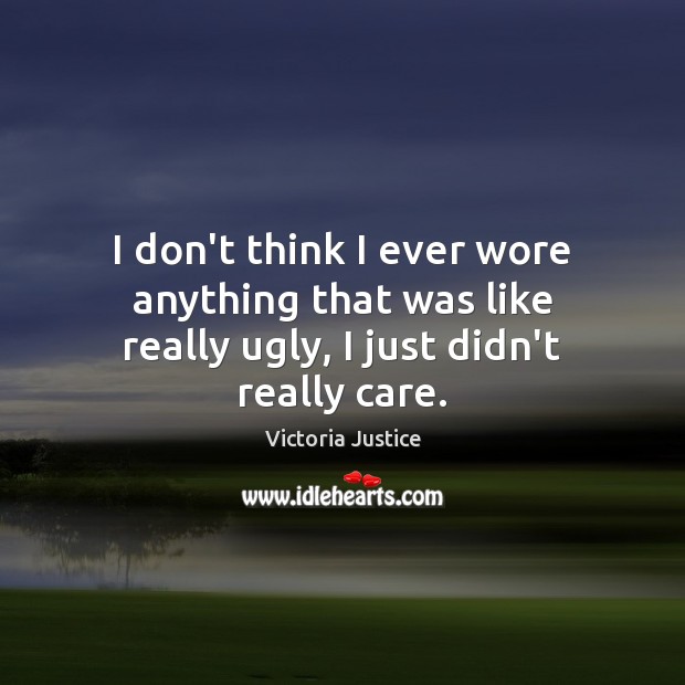 I don’t think I ever wore anything that was like really ugly, I just didn’t really care. Victoria Justice Picture Quote