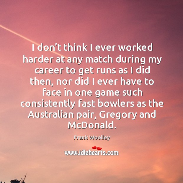 I don’t think I ever worked harder at any match during my career to get runs as Frank Woolley Picture Quote