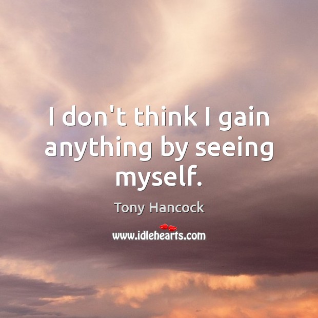 I don’t think I gain anything by seeing myself. Tony Hancock Picture Quote