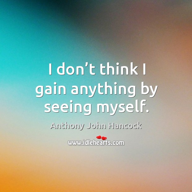 I don’t think I gain anything by seeing myself. Anthony John Hancock Picture Quote