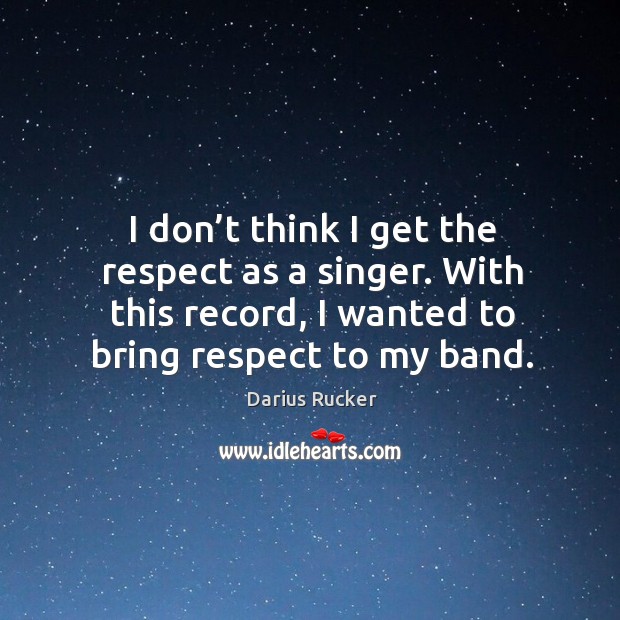 I don’t think I get the respect as a singer. With this record, I wanted to bring respect to my band. Darius Rucker Picture Quote