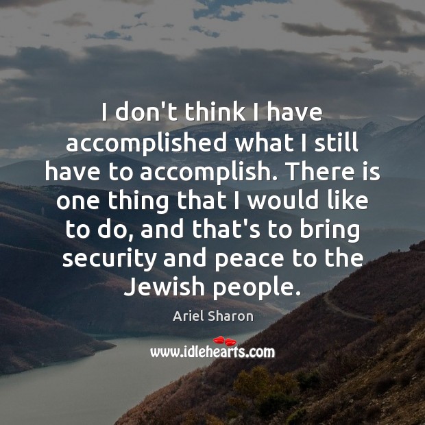 I don’t think I have accomplished what I still have to accomplish. Ariel Sharon Picture Quote
