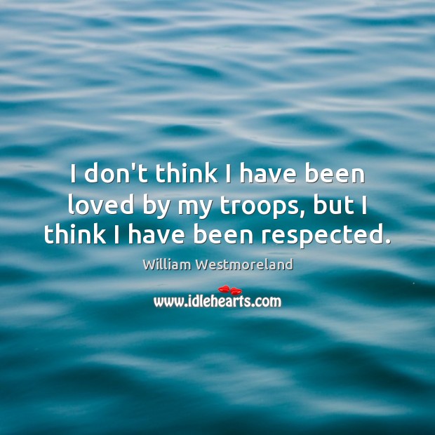 I don’t think I have been loved by my troops, but I think I have been respected. William Westmoreland Picture Quote