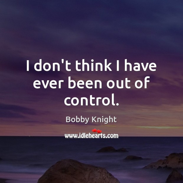 I don’t think I have ever been out of control. Bobby Knight Picture Quote