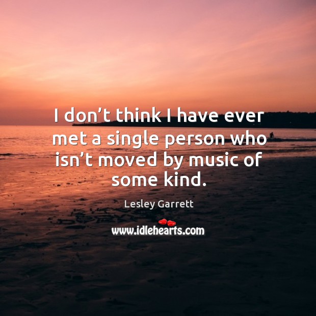 I don’t think I have ever met a single person who isn’t moved by music of some kind. Lesley Garrett Picture Quote