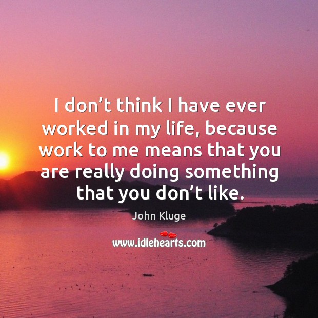 I don’t think I have ever worked in my life, because work to me means that you John Kluge Picture Quote