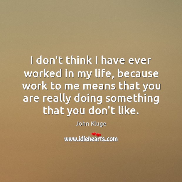 I don’t think I have ever worked in my life, because work John Kluge Picture Quote