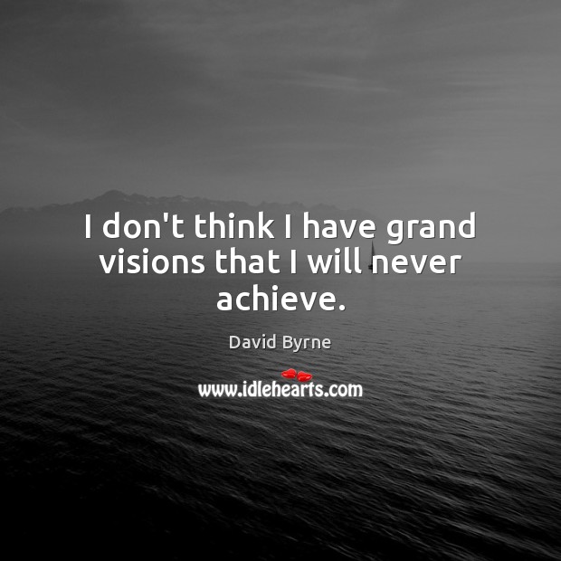 I don’t think I have grand visions that I will never achieve. Image