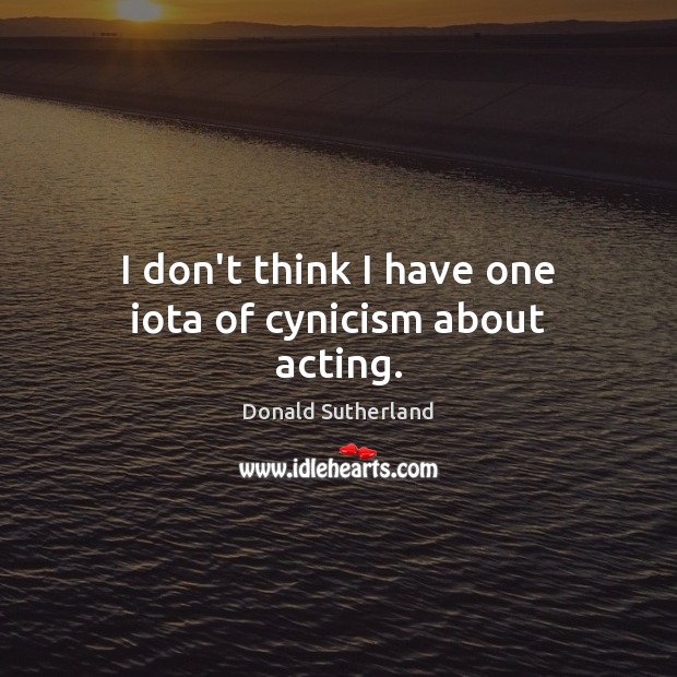 I don’t think I have one iota of cynicism about acting. Donald Sutherland Picture Quote