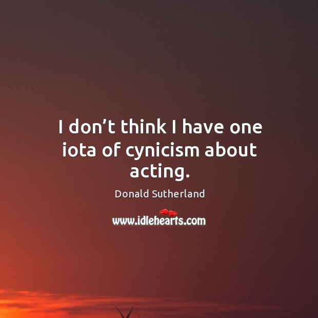 I don’t think I have one iota of cynicism about acting. Image
