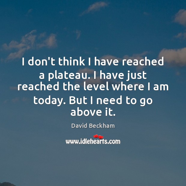 I don’t think I have reached a plateau. I have just reached David Beckham Picture Quote