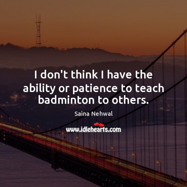 I don’t think I have the ability or patience to teach badminton to others. Saina Nehwal Picture Quote
