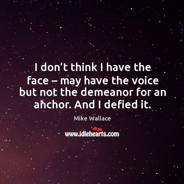 I don’t think I have the face – may have the voice but not the demeanor for an anchor. And I defied it. Image