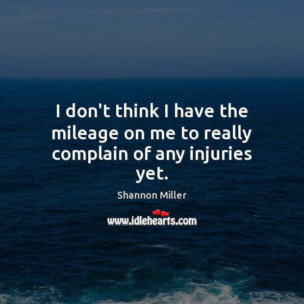 I don’t think I have the mileage on me to really complain of any injuries yet. Shannon Miller Picture Quote