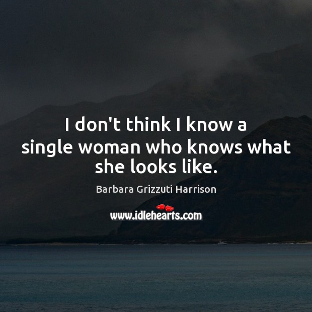 I don’t think I know a single woman who knows what she looks like. Barbara Grizzuti Harrison Picture Quote