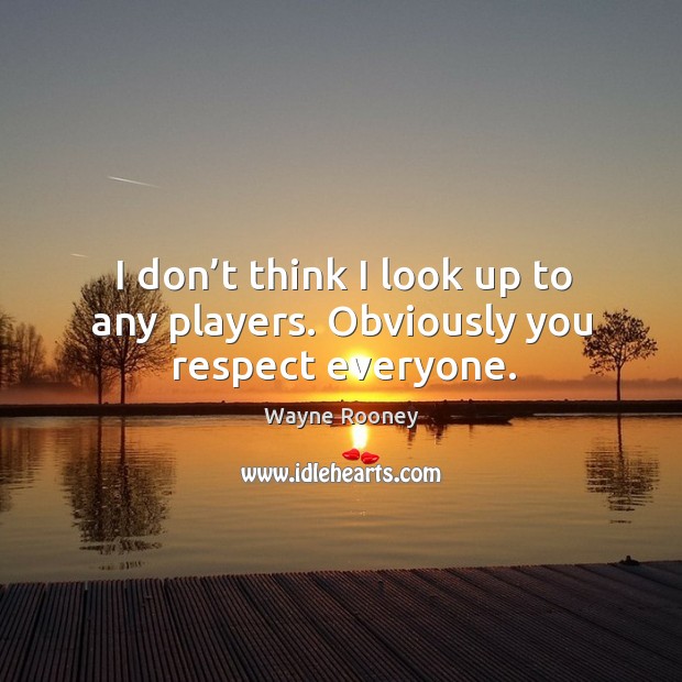I don’t think I look up to any players. Obviously you respect everyone. Wayne Rooney Picture Quote