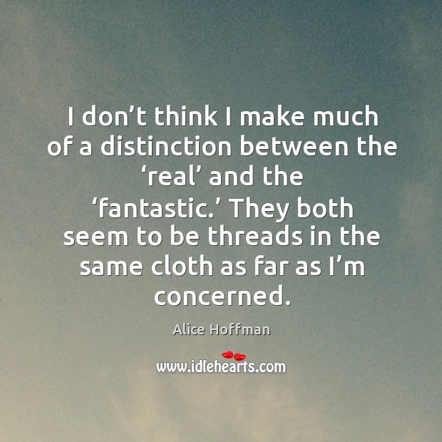 I don’t think I make much of a distinction between the ‘real’ and the ‘fantastic.’ Image