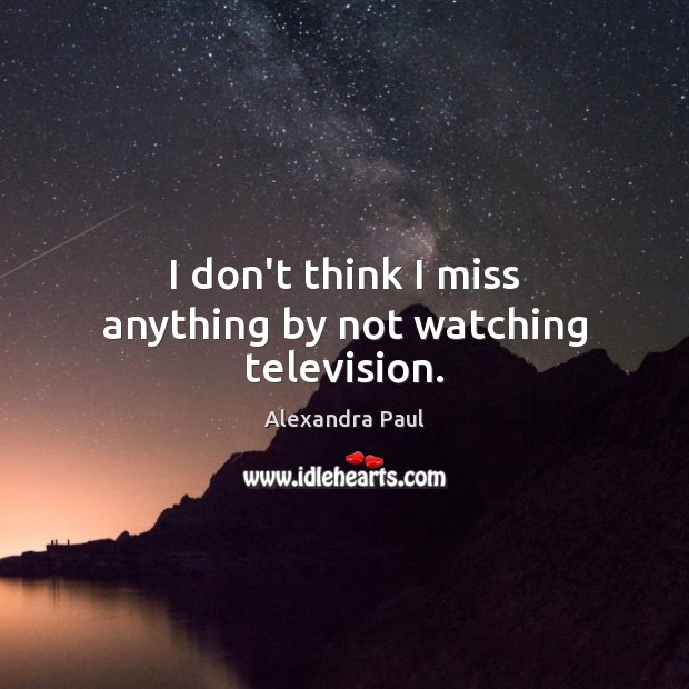 I don’t think I miss anything by not watching television. Alexandra Paul Picture Quote