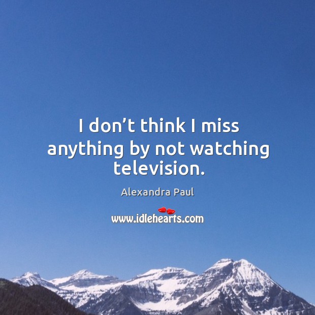 I don’t think I miss anything by not watching television. Alexandra Paul Picture Quote