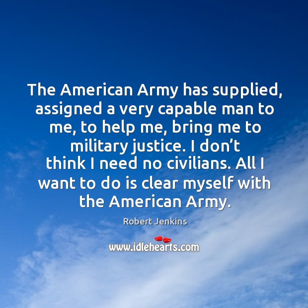 I don’t think I need no civilians. All I want to do is clear myself with the american army. Robert Jenkins Picture Quote