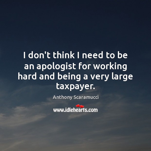 I don’t think I need to be an apologist for working hard and being a very large taxpayer. Anthony Scaramucci Picture Quote