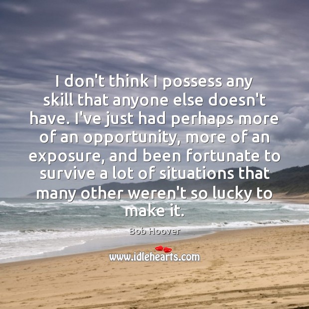 I don’t think I possess any skill that anyone else doesn’t have. Image