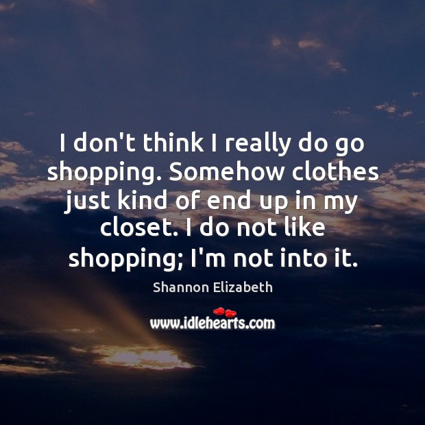 I don’t think I really do go shopping. Somehow clothes just kind Shannon Elizabeth Picture Quote