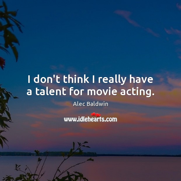 I don’t think I really have a talent for movie acting. Alec Baldwin Picture Quote