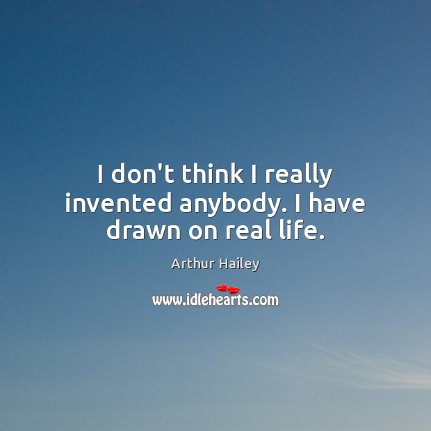 I don’t think I really invented anybody. I have drawn on real life. Arthur Hailey Picture Quote