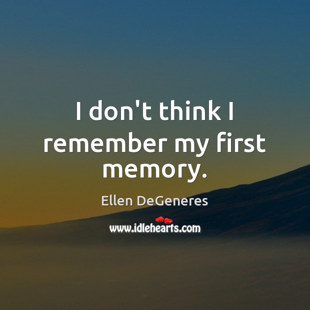 I don’t think I remember my first memory. Ellen DeGeneres Picture Quote
