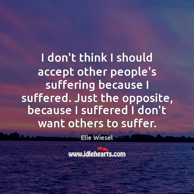I don’t think I should accept other people’s suffering because I suffered. Elie Wiesel Picture Quote