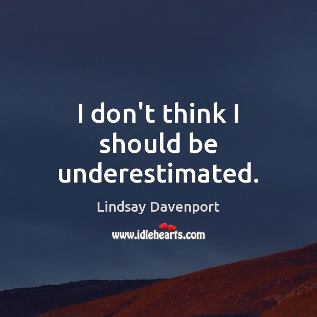 I don’t think I should be underestimated. Lindsay Davenport Picture Quote
