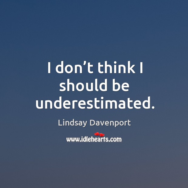I don’t think I should be underestimated. Lindsay Davenport Picture Quote