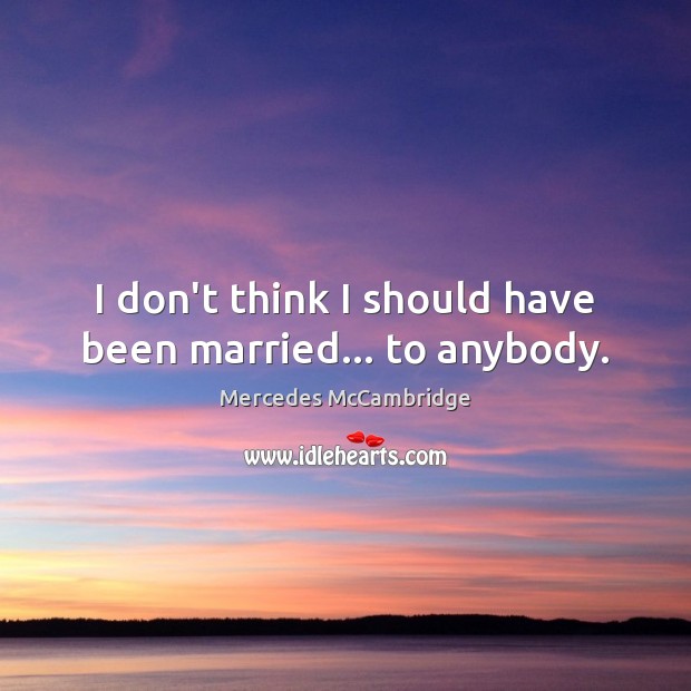 I don’t think I should have been married… to anybody. Mercedes McCambridge Picture Quote