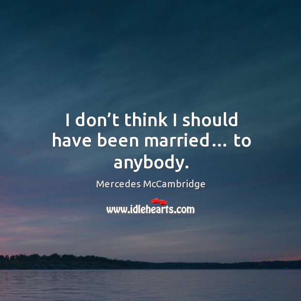 I don’t think I should have been married… to anybody. Image