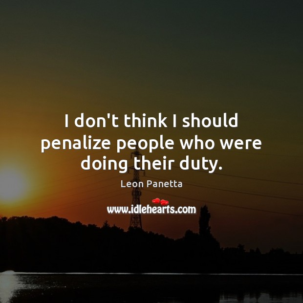 I don’t think I should penalize people who were doing their duty. Leon Panetta Picture Quote