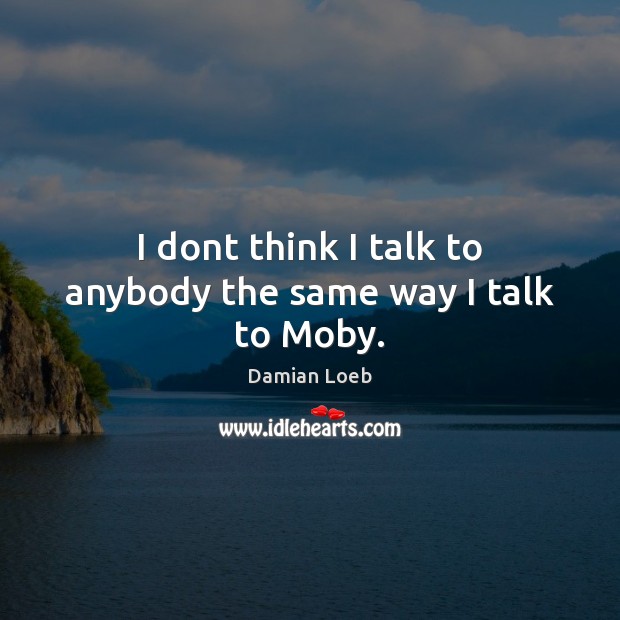 I dont think I talk to anybody the same way I talk to Moby. Damian Loeb Picture Quote