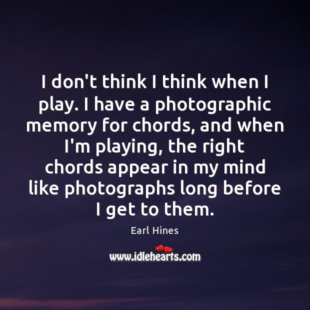 I don’t think I think when I play. I have a photographic Image